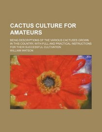 Cactus culture for amateurs; being descriptions of the various cactuses grown in this country, with full and practical instructions for their successful cultivation