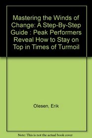 Mastering the Winds of Change: A Step-By-Step Guide : Peak Performers Reveal How to Stay on Top in Times of Turmoil