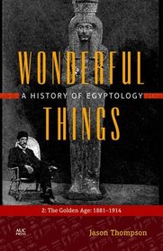 Wonderful Things: A History of Egyptology: The Golden Age: 1881-1914