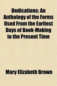 Dedications; An Anthology of the Forms Used From the Earliest Days of Book-Making to the Present Time