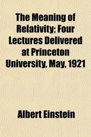 The Meaning of Relativity; Four Lectures Delivered at Princeton University, May, 1921