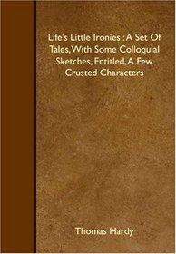 Life's Little Ironies : A Set Of Tales, With Some Colloquial Sketches, Entitled, A Few Crusted Characters