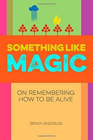 Something Like Magic: On Remembering How To Be Alive