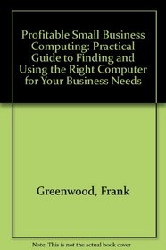 Profitable Small Business Computing: Practical Guide to Finding and Using the Right Computer for Your Business