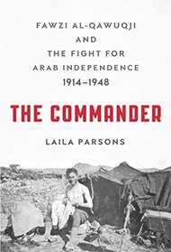 The Commander: Fawzi al-Qawuqji and the Fight for Arab Independence, 1914-1948