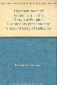The treatment of Armenians in the Ottoman Empire: Documents presented to Viscount Grey of Fallodon