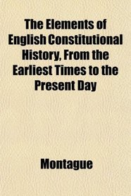 The Elements of English Constitutional History, From the Earliest Times to the Present Day