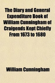 The Diary and General Expenditure Book of William Cunningham of Craigends Kept Chiefly From 1673 to 1680