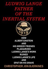 Ludwig Lange Father of the Inertial System: How Albert Einstein and His Greedy Friends Plagiarized Ludwig Lange's Work Ruined Ludwig Lange's Life and Spat on His Grave