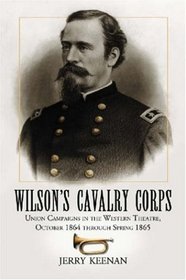 Wilsons Cavalry Corps: Union Campaigns in the Western Theatre, October 1864 Through Spring 1865