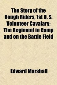 The Story of the Rough Riders, 1st U. S. Volunteer Cavalary; The Regiment in Camp and on the Battle Field