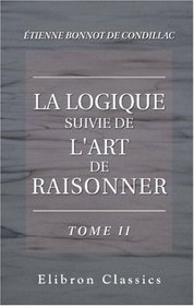 La logique suivie de L'art de raisonner: dition augmente des articles, extraits des autres ouvrages de Condillac, dont les sujets sont indiqus par lui-mme ... 2. La logique. Partie 2 (French Edition)