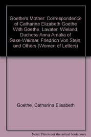 Goethe's Mother: Correspondence of Catharine Elizabeth Goethe With Goethe, Lavater, Wieland, Duchess Anna Amalia of Saxe-Weimar, Friedrich Von Stein, and Others (Women of Letters)