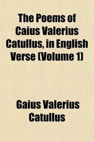 The Poems of Caius Valerius Catullus, in English Verse (Volume 1)