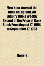 First Nine Years of the Bank of England; An Enquiry Into a Weekly Record of the Price of Bank Stock From August 17, 1694, to September 17, 1703
