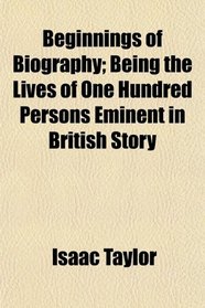 Beginnings of Biography; Being the Lives of One Hundred Persons Eminent in British Story