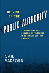 The Rise of the Public Authority: Statebuilding and Economic Development in Twentieth-Century America