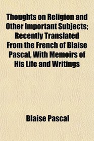 Thoughts on Religion and Other Important Subjects; Recently Translated From the French of Blaise Pascal, With Memoirs of His Life and Writings