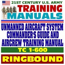 21st Century U.S. Army Training Manual: Unmanned Aircraft System Commanders Guide and Aircrew Training Manual, TC 1-600 (Ringbound)
