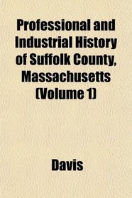 Professional and Industrial History of Suffolk County, Massachusetts (Volume 1)