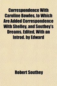Correspondence With Caroline Bowles, to Which Are Added Correspondence With Shelley, and Southey's Dreams. Edited, With an Introd. by Edward