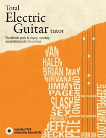 Total Electric Guitar Tutor: The Ultimate Guide to Playing, Recording and Performing All Styles of Rock