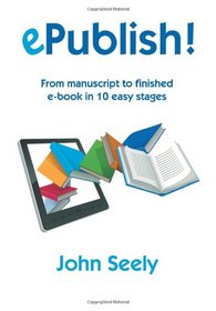 ePublish!: From manuscript to finished ebook in 10 easy stages: an illustrated step-by-step manual on how to master Kindle and Epub and produce beautifully designed and professional ebooks