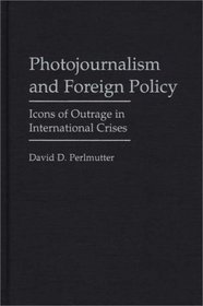 Photojournalism and Foreign Policy: Icons of Outrage in International Crises (Praeger Series in Political Communication)