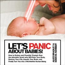 Let's Panic About Babies!: How to Endure and Possibly Triumph Over the Adorable Tyrant who Will Ruin Your Body, Destroy Your Life, Liquefy Your Brain, ... Turn You into a Worthwhile Human Being