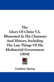 The Glory Of Christ V2: Illustrated In His Character And History, Including The Last Things Of His Mediatorial Government (1854)