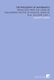 The Philosophy of Mathematics: Translated From the Cours De Philosophie Positive of Auguste Comte by W.M. Gillespie [1851 ]