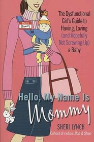 Hello, My Name Is Mommy : The Dysfunctional Girl's Guide to Having, Loving (and Hopefully Not Screwing Up) a Baby