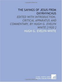 The Sayings of Jesus From Oxyrhynchus: Edited With Introduction, Critical Apparatus and Commentary, by Hugh G. Evelyn White [1920 ]