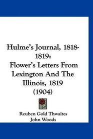Hulme's Journal, 1818-1819: Flower's Letters From Lexington And The Illinois, 1819 (1904)