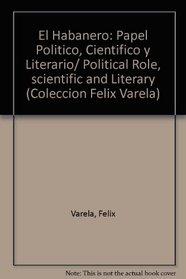 El Habanero: Papel Politico, Cientifico y Literario/ Political Role, scientific and Literary (Coleccion Felix Varela, No 3) (Spanish Edition)