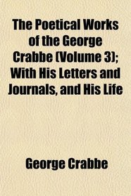 The Poetical Works of the George Crabbe (Volume 3); With His Letters and Journals, and His Life