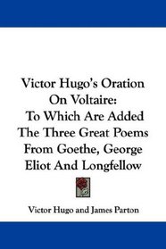 Victor Hugo's Oration On Voltaire: To Which Are Added The Three Great Poems From Goethe, George Eliot And Longfellow