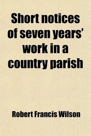Short notices of seven years' work in a country parish