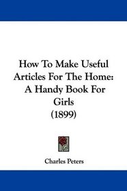 How To Make Useful Articles For The Home: A Handy Book For Girls (1899)