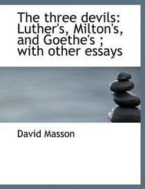 The three devils: Luther's, Milton's, and Goethe's ; with other essays