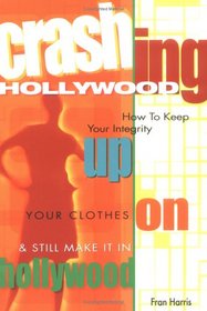 Crashing Hollywood: How to Keep Your Integrity Up, Your Clothes On, and Still Make It in Hollywood