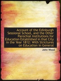 Account of the Edinburgh Sessional School, and the Other Parochial Institutions for Education Establ