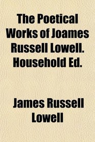 The Poetical Works of Joames Russell Lowell. Household Ed.