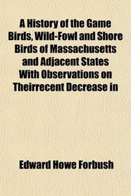 A History of the Game Birds, Wild-Fowl and Shore Birds of Massachusetts and Adjacent States With Observations on Theirrecent Decrease in