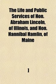 The Life and Public Services of Hon. Abraham Lincoln, of Illinois, and Hon. Hannibal Hamlin, of Maine
