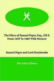 The Diary of Samuel Pepys, Esq., F.R.S. From 1659 To 1669 With Memoir