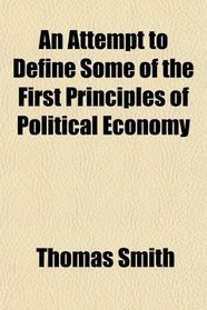 An Attempt to Define Some of the First Principles of Political Economy