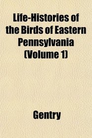 Life-Histories of the Birds of Eastern Pennsylvania (Volume 1)