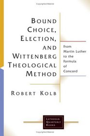 Bound Choice, Election, And Wittenberg Theological Method: From Martin Luther To The Formula Of Concord (Lutheran Quarterly Books)