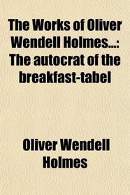 The Works of Oliver Wendell Holmes...: The autocrat of the breakfast-tabel